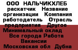 ООО "НАЛЬЧИКХЛЕБ" раскатчик › Название организации ­ Компания-работодатель › Отрасль предприятия ­ Другое › Минимальный оклад ­ 1 - Все города Работа » Вакансии   . Московская обл.,Дубна г.